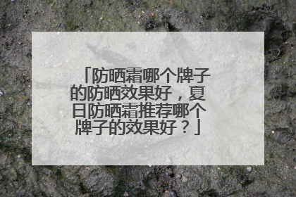 防晒霜哪个牌子的防晒效果好，夏日防晒霜推荐哪个牌子的效果好？