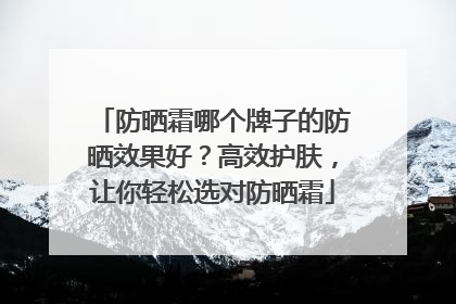 防晒霜哪个牌子的防晒效果好？高效护肤，让你轻松选对防晒霜