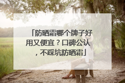 防晒霜哪个牌子好用又便宜？口碑公认，不踩坑防晒霜