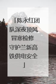 陈永红团队深夜顶风冒寒检修 守护兰新高铁供电安全