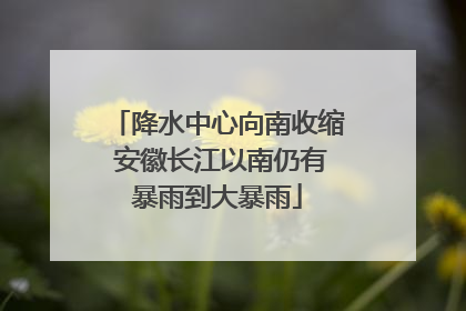 降水中心向南收缩 安徽长江以南仍有暴雨到大暴雨