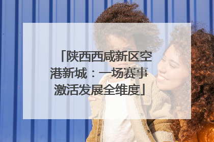陕西西咸新区空港新城：一场赛事激活发展全维度