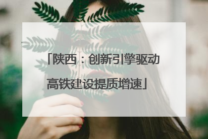陕西：创新引擎驱动高铁建设提质增速