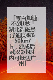 零百加速不到1秒！湖北造磁悬浮速度破650km/h，建成后武汉2小时内可抵达广州