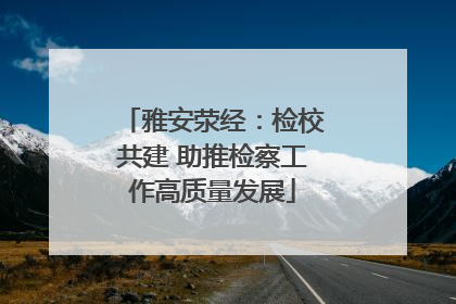 雅安荥经：检校共建 助推检察工作高质量发展