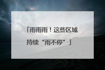 雨雨雨！这些区域持续“雨不停”