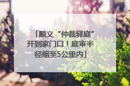 顺义“仲裁驿庭”开到家门口！庭审半径缩至5公里内