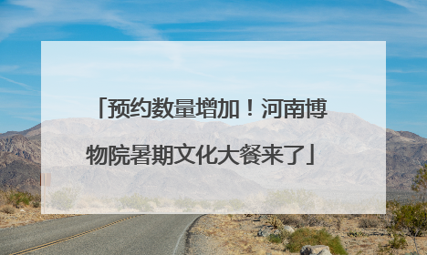 预约数量增加！河南博物院暑期文化大餐来了