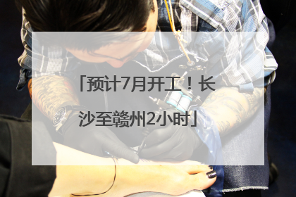 预计7月开工！长沙至赣州2小时