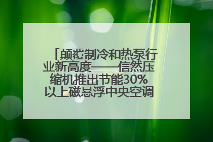 颠覆制冷和热泵行业新高度——信然压缩机推出节能30%以上磁悬浮中央空调和磁悬浮热泵