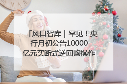 风口智库｜罕见！央行月初公告10000亿元买断式逆回购操作，什么信号？