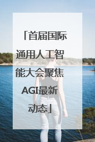 首届国际通用人工智能大会聚焦AGI最新动态