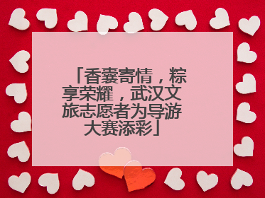 香囊寄情，粽享荣耀，武汉文旅志愿者为导游大赛添彩