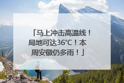 马上冲击高温线！局地可达36℃！本周安徽仍多雨！