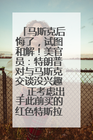 马斯克后悔了，试图和解！美官员：特朗普对与马斯克交谈没兴趣，正考虑出手此前买的红色特斯拉！特斯拉股价巨震