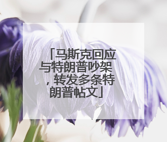 马斯克回应与特朗普吵架，转发多条特朗普帖文