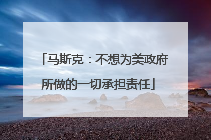 马斯克：不想为美政府所做的一切承担责任