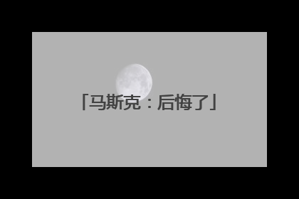 马斯克：后悔了