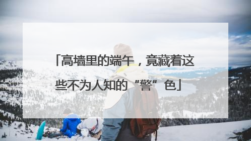 高墙里的端午，竟藏着这些不为人知的“警”色