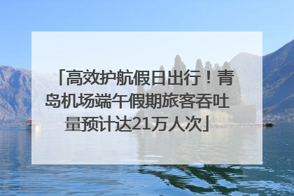 高效护航假日出行！青岛机场端午假期旅客吞吐量预计达21万人次
