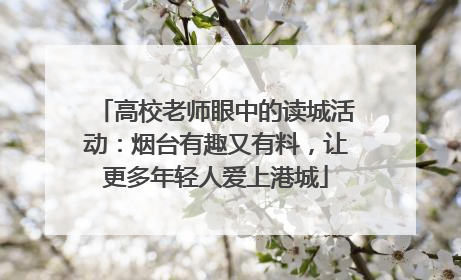 高校老师眼中的读城活动：烟台有趣又有料，让更多年轻人爱上港城