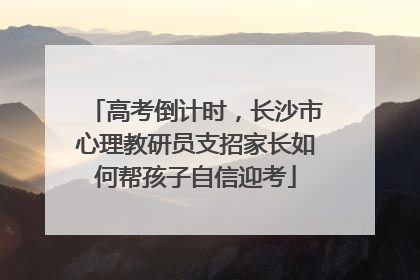 高考倒计时，长沙市心理教研员支招家长如何帮孩子自信迎考