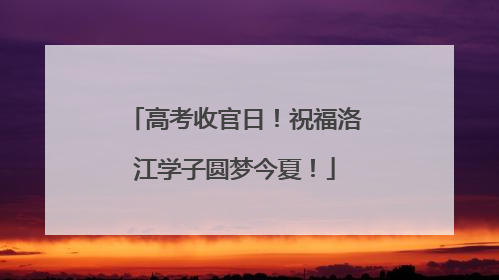 高考收官日！祝福洛江学子圆梦今夏！