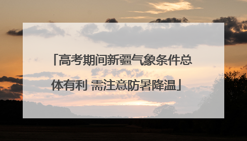 高考期间新疆气象条件总体有利 需注意防暑降温