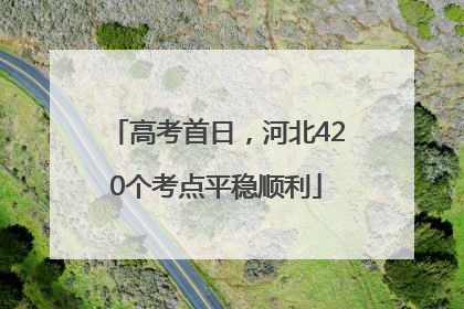 高考首日，河北420个考点平稳顺利