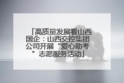 高质量发展看山西国企：山西交控集团公司开展“爱心助考”志愿服务活动
