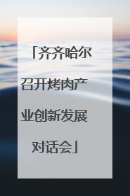 齐齐哈尔召开烤肉产业创新发展对话会
