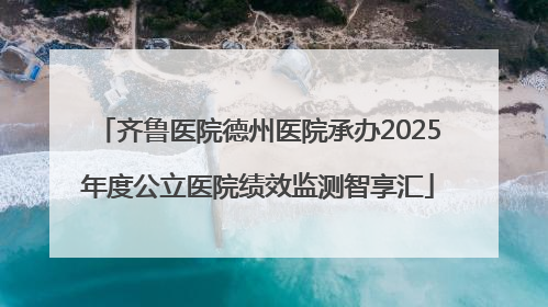 齐鲁医院德州医院承办2025年度公立医院绩效监测智享汇