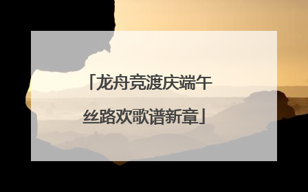 龙舟竞渡庆端午 丝路欢歌谱新章