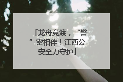 龙舟竞渡，“警”密相伴！江西公安全力守护