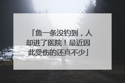 鱼一条没钓到，人却进了医院！最近因此受伤的还真不少