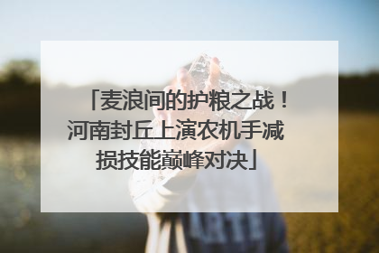 麦浪间的护粮之战！河南封丘上演农机手减损技能巅峰对决