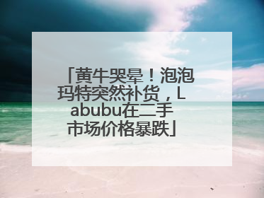 黄牛哭晕！泡泡玛特突然补货，Labubu在二手市场价格暴跌