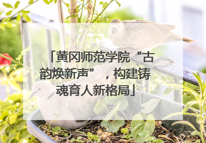 黄冈师范学院“古韵焕新声”，构建铸魂育人新格局