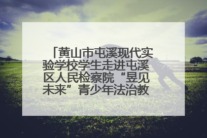 黄山市屯溪现代实验学校学生走进屯溪区人民检察院“昱见未来”青少年法治教育宣传基地