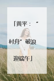 黄平：“村舟”破浪迎端午