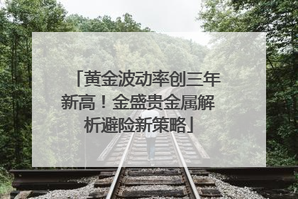 黄金波动率创三年新高！金盛贵金属解析避险新策略