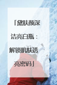 黛肤颜深洁亮白瓶：解锁肌肤透亮密码