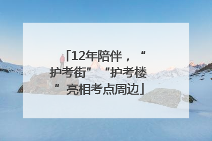 12年陪伴，“护考街”“护考楼”亮相考点周边