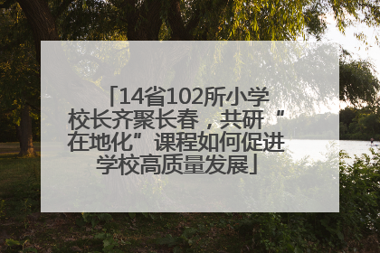 14省102所小学校长齐聚长春，共研“在地化”课程如何促进学校高质量发展