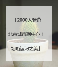 2000人骑游北京城市副中心！领略运河之美