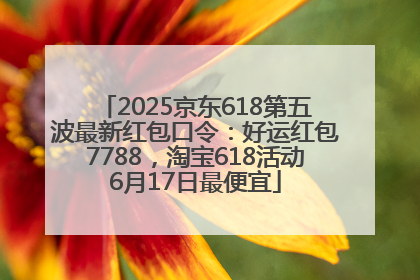 2025京东618第五波最新红包口令：好运红包7788，淘宝618活动6月17日最便宜