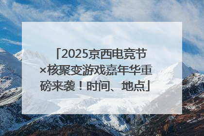 2025京西电竞节×核聚变游戏嘉年华重磅来袭！时间、地点