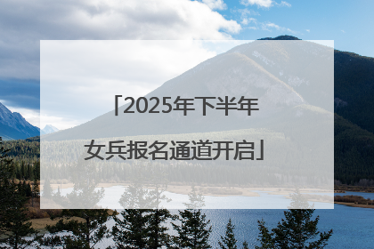 2025年下半年女兵报名通道开启