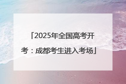 2025年全国高考开考：成都考生进入考场