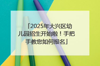 2025年大兴区幼儿园招生开始啦！手把手教您如何报名